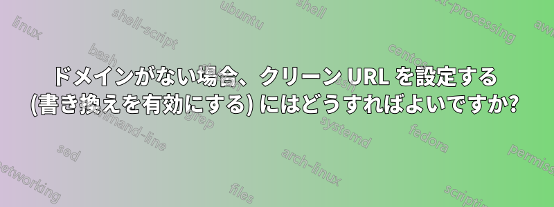 ドメインがない場合、クリーン URL を設定する (書き換えを有効にする) にはどうすればよいですか?