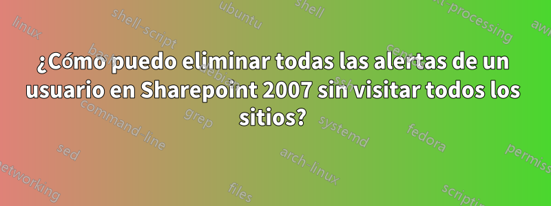 ¿Cómo puedo eliminar todas las alertas de un usuario en Sharepoint 2007 sin visitar todos los sitios?