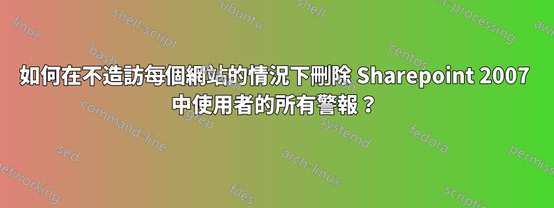 如何在不造訪每個網站的情況下刪除 Sharepoint 2007 中使用者的所有警報？