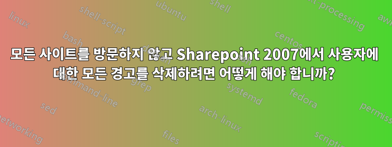 모든 사이트를 방문하지 않고 Sharepoint 2007에서 사용자에 대한 모든 경고를 삭제하려면 어떻게 해야 합니까?