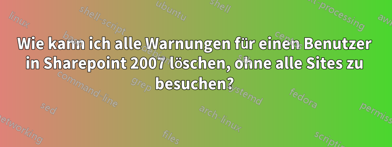 Wie kann ich alle Warnungen für einen Benutzer in Sharepoint 2007 löschen, ohne alle Sites zu besuchen?