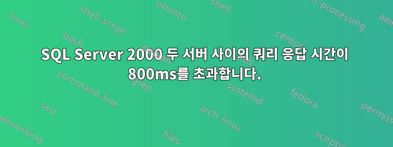 SQL Server 2000 두 서버 사이의 쿼리 응답 시간이 800ms를 초과합니다.