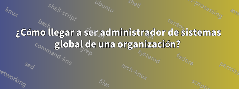 ¿Cómo llegar a ser administrador de sistemas global de una organización? 