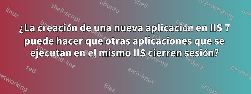 ¿La creación de una nueva aplicación en IIS 7 puede hacer que otras aplicaciones que se ejecutan en el mismo IIS cierren sesión?