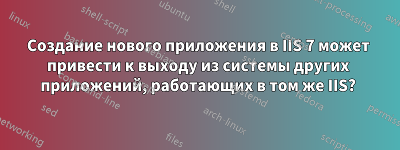 Создание нового приложения в IIS 7 может привести к выходу из системы других приложений, работающих в том же IIS?