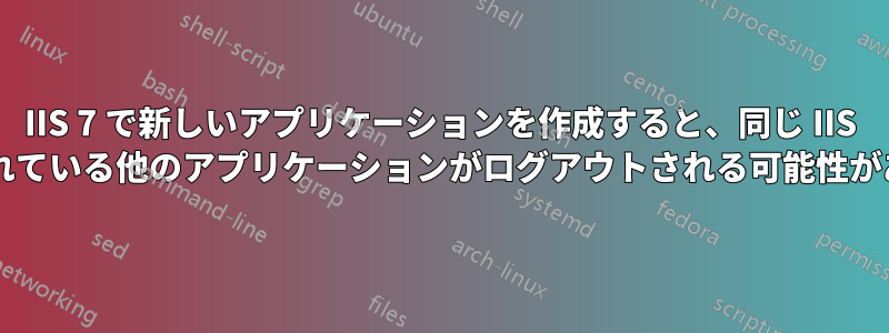 IIS 7 で新しいアプリケーションを作成すると、同じ IIS 上で実行されている他のアプリケーションがログアウトされる可能性がありますか?