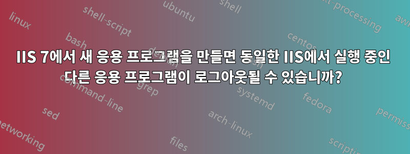 IIS 7에서 새 응용 프로그램을 만들면 동일한 IIS에서 실행 중인 다른 응용 프로그램이 로그아웃될 수 있습니까?