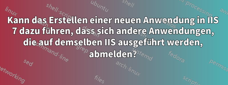 Kann das Erstellen einer neuen Anwendung in IIS 7 dazu führen, dass sich andere Anwendungen, die auf demselben IIS ausgeführt werden, abmelden?