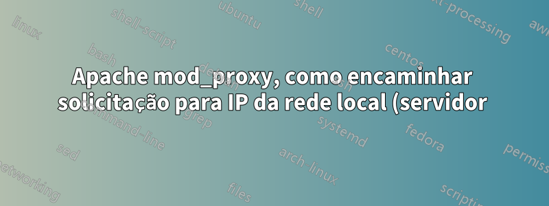 Apache mod_proxy, como encaminhar solicitação para IP da rede local (servidor)