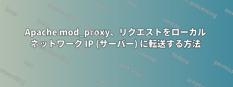 Apache mod_proxy、リクエストをローカル ネットワーク IP (サーバー) に転送する方法