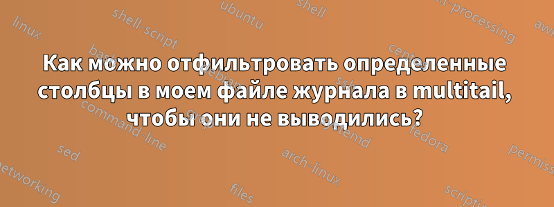 Как можно отфильтровать определенные столбцы в моем файле журнала в multitail, чтобы они не выводились?