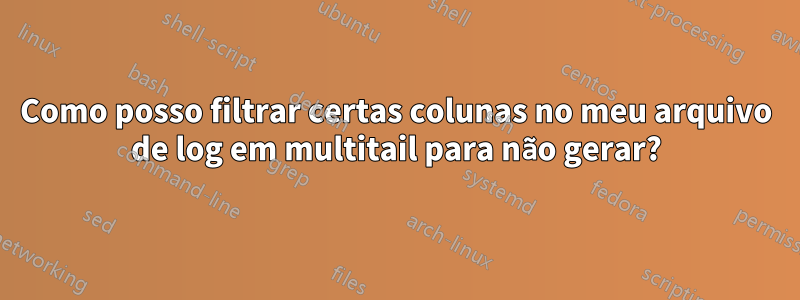 Como posso filtrar certas colunas no meu arquivo de log em multitail para não gerar?