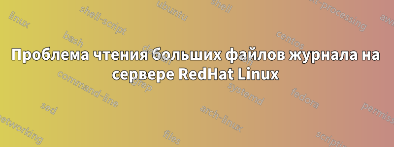 Проблема чтения больших файлов журнала на сервере RedHat Linux