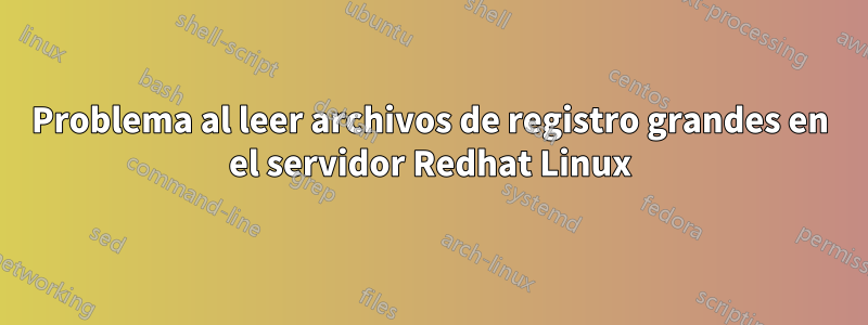 Problema al leer archivos de registro grandes en el servidor Redhat Linux