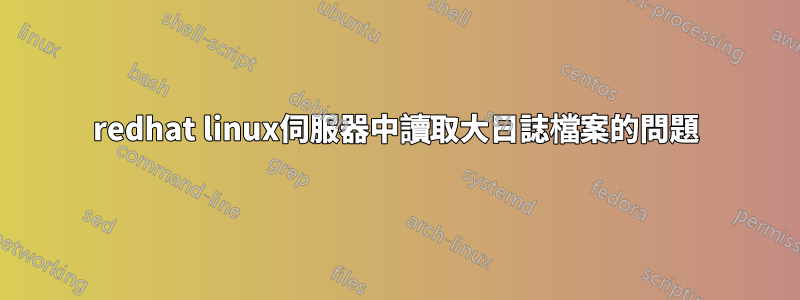 redhat linux伺服器中讀取大日誌檔案的問題