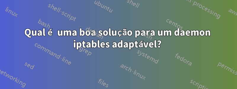 Qual é uma boa solução para um daemon iptables adaptável?