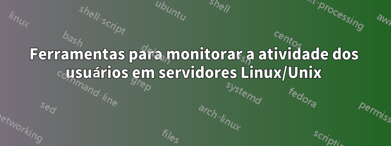 Ferramentas para monitorar a atividade dos usuários em servidores Linux/Unix