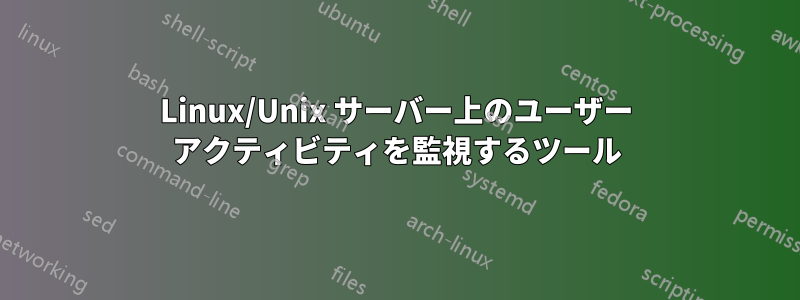 Linux/Unix サーバー上のユーザー アクティビティを監視するツール