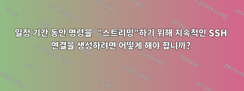 일정 기간 동안 명령을 "스트리밍"하기 위해 지속적인 SSH 연결을 생성하려면 어떻게 해야 합니까?