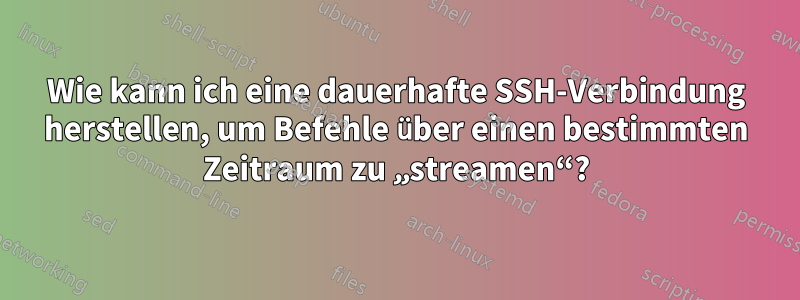 Wie kann ich eine dauerhafte SSH-Verbindung herstellen, um Befehle über einen bestimmten Zeitraum zu „streamen“?