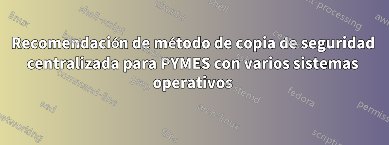 Recomendación de método de copia de seguridad centralizada para PYMES con varios sistemas operativos