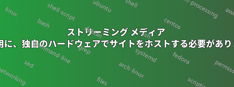 ストリーミング メディア サイト用に、独自のハードウェアでサイトをホストする必要がありますか?