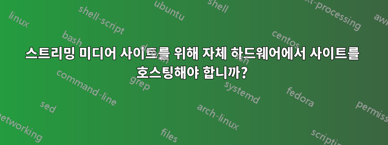 스트리밍 미디어 사이트를 위해 자체 하드웨어에서 사이트를 호스팅해야 합니까?