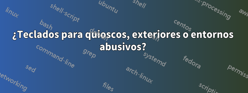 ¿Teclados para quioscos, exteriores o entornos abusivos?