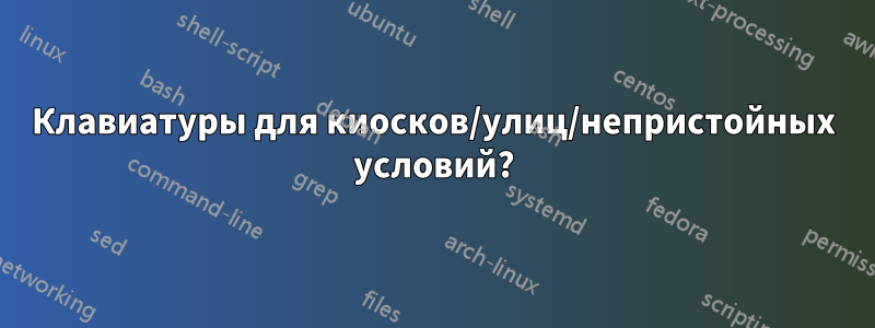 Клавиатуры для киосков/улиц/непристойных условий?