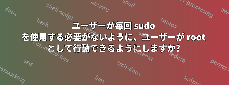 ユーザーが毎回 sudo を使用する必要がないように、ユーザーが root として行動できるようにしますか?