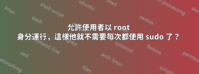 允許使用者以 root 身分運行，這樣他就不需要每次都使用 sudo 了？