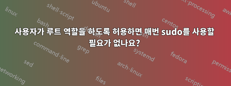 사용자가 루트 역할을 하도록 허용하면 매번 sudo를 사용할 필요가 없나요?