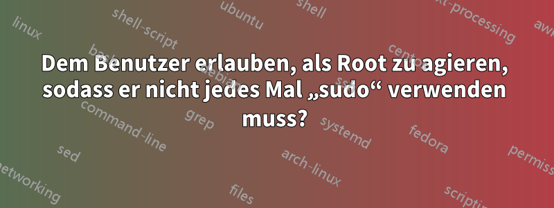 Dem Benutzer erlauben, als Root zu agieren, sodass er nicht jedes Mal „sudo“ verwenden muss?