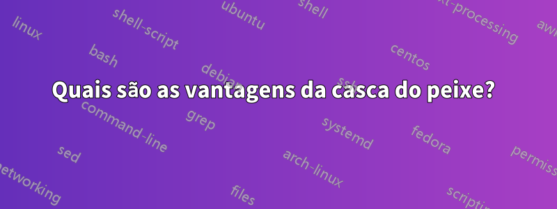 Quais são as vantagens da casca do peixe? 