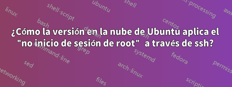 ¿Cómo la versión en la nube de Ubuntu aplica el "no inicio de sesión de root" a través de ssh?