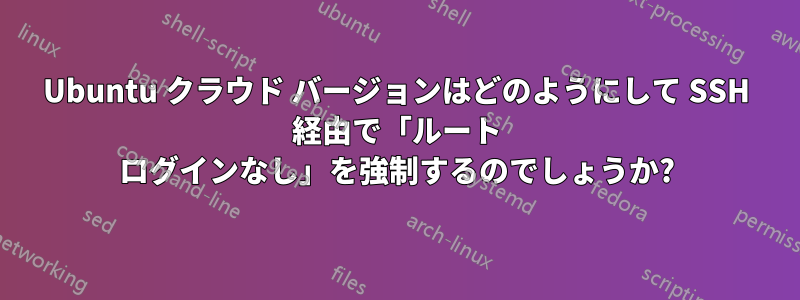 Ubuntu クラウド バージョンはどのようにして SSH 経由で「ルート ログインなし」を強制するのでしょうか?