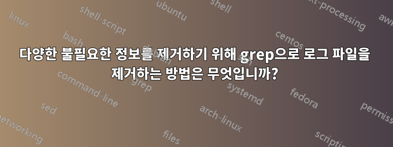 다양한 불필요한 정보를 제거하기 위해 grep으로 로그 파일을 제거하는 방법은 무엇입니까?