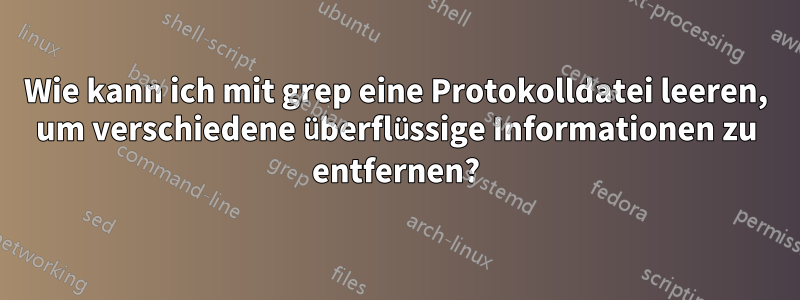 Wie kann ich mit grep eine Protokolldatei leeren, um verschiedene überflüssige Informationen zu entfernen?