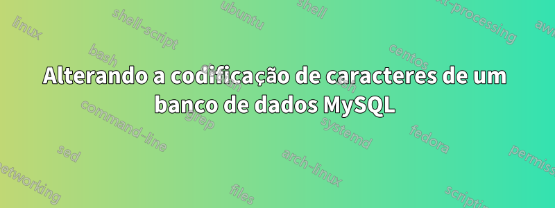 Alterando a codificação de caracteres de um banco de dados MySQL