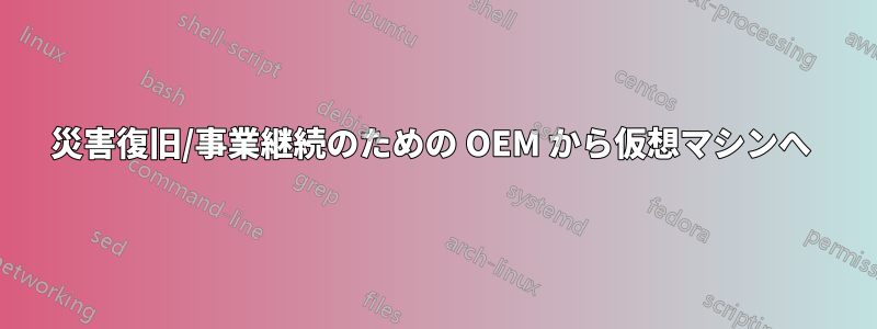 災害復旧/事業継続のための OEM から仮想マシンへ 