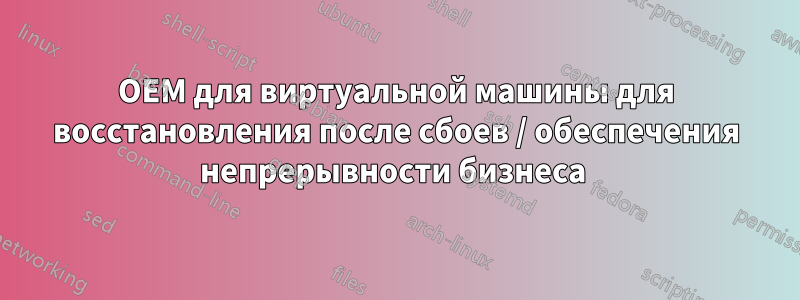 OEM для виртуальной машины для восстановления после сбоев / обеспечения непрерывности бизнеса 