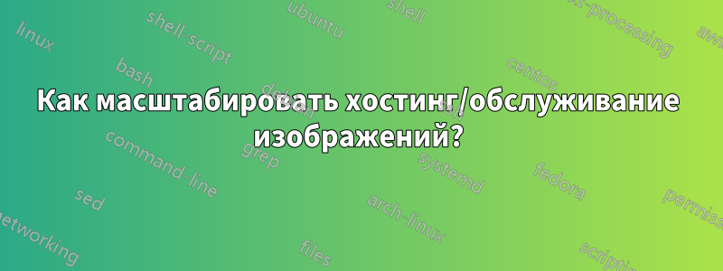 Как масштабировать хостинг/обслуживание изображений?