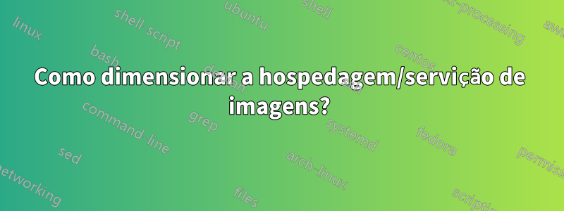 Como dimensionar a hospedagem/servição de imagens?