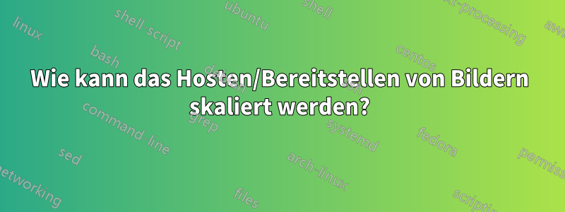 Wie kann das Hosten/Bereitstellen von Bildern skaliert werden?