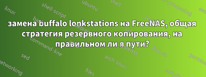 замена buffalo lonkstations на FreeNAS, общая стратегия резервного копирования, на правильном ли я пути?