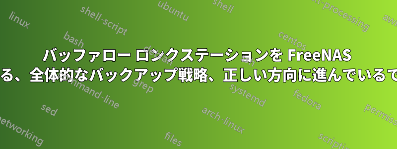 バッファロー ロンクステーションを FreeNAS に置き換える、全体的なバックアップ戦略、正しい方向に進んでいるでしょうか?