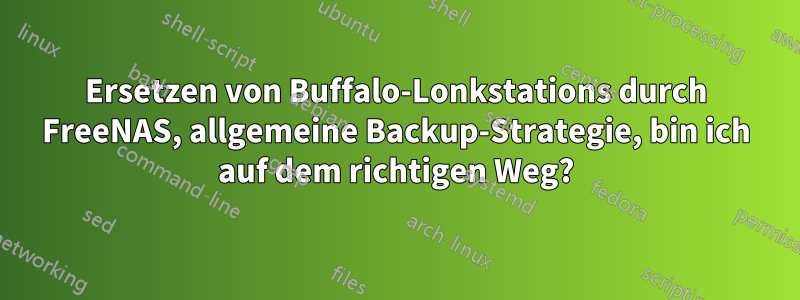 Ersetzen von Buffalo-Lonkstations durch FreeNAS, allgemeine Backup-Strategie, bin ich auf dem richtigen Weg?