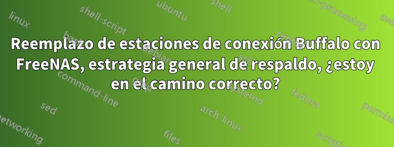 Reemplazo de estaciones de conexión Buffalo con FreeNAS, estrategia general de respaldo, ¿estoy en el camino correcto?