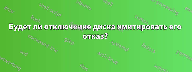 Будет ли отключение диска имитировать его отказ?