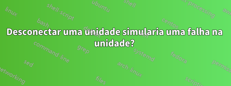 Desconectar uma unidade simularia uma falha na unidade?